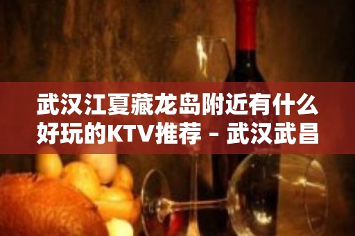 武汉江夏藏龙岛附近有什么好玩的KTV推荐 – 武汉武昌KTV排名大全