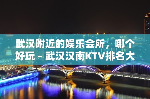 武汉附近的娱乐会所，哪个好玩 – 武汉汉南KTV排名大全