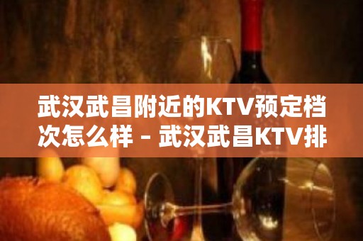 武汉武昌附近的KTV预定档次怎么样 – 武汉武昌KTV排名大全