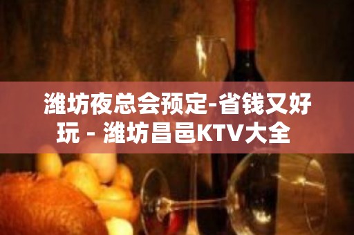 潍坊夜总会预定-省钱又好玩 - 潍坊昌邑KTV大全 