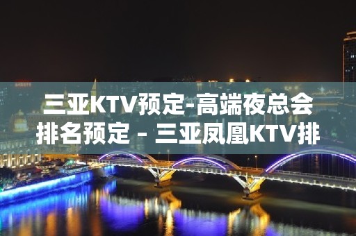 三亚KTV预定-高端夜总会排名预定 – 三亚凤凰KTV排名大全