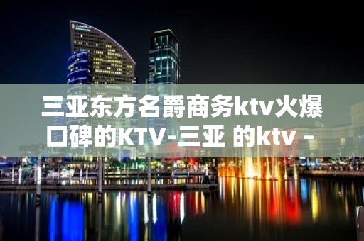 三亚东方名爵商务ktv火爆口碑的KTV-三亚 的ktv – 三亚凤凰KTV排名大全