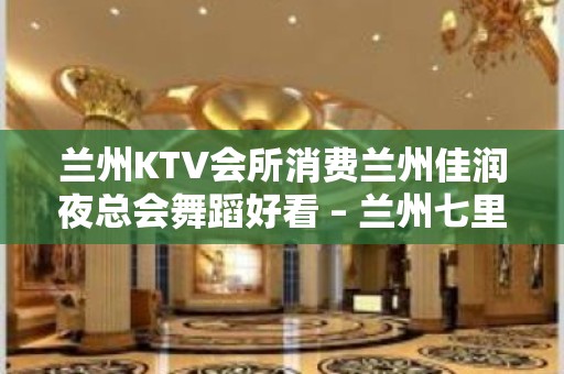 兰州KTV会所消费兰州佳润夜总会舞蹈好看 – 兰州七里河金港城KTV排名大全