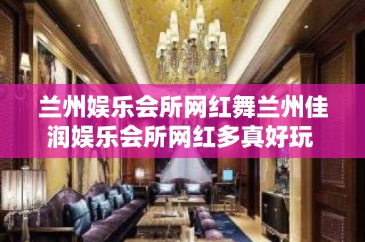 兰州娱乐会所网红舞兰州佳润娱乐会所网红多真好玩 – 兰州皋兰石洞KTV排名大全