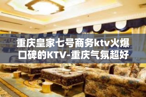 重庆皇家七号商务ktv火爆口碑的KTV-重庆气氛超好的ktv – 重庆巫山KTV排名大全