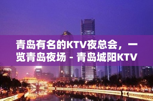 青岛有名的KTV夜总会，一览青岛夜场 - 青岛城阳KTV大全 