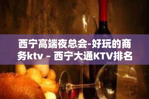 西宁高端夜总会-好玩的商务ktv – 西宁大通KTV排名大全