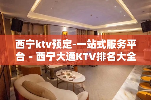 西宁ktv预定-一站式服务平台 – 西宁大通KTV排名大全