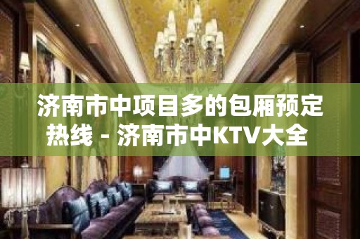 济南市中项目多的包厢预定热线 - 济南市中KTV大全 