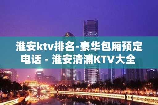 淮安ktv排名-豪华包厢预定电话 - 淮安清浦KTV大全 