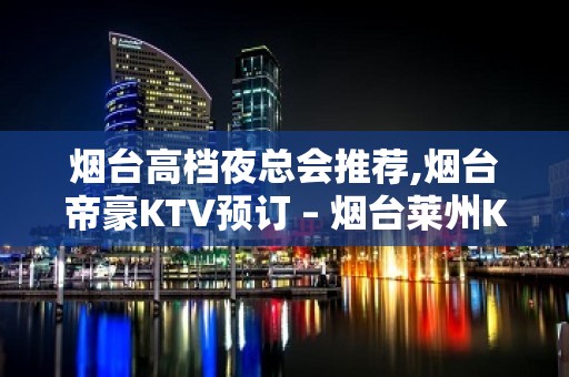 烟台高档夜总会推荐,烟台帝豪KTV预订 – 烟台莱州KTV排名大全