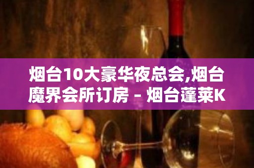 烟台10大豪华夜总会,烟台魔界会所订房 – 烟台蓬莱KTV排名大全