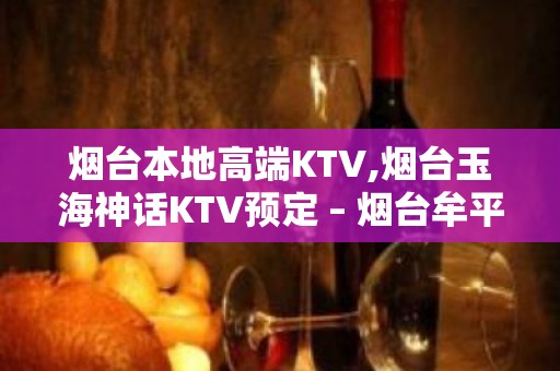 烟台本地高端KTV,烟台玉海神话KTV预定 – 烟台牟平KTV排名大全