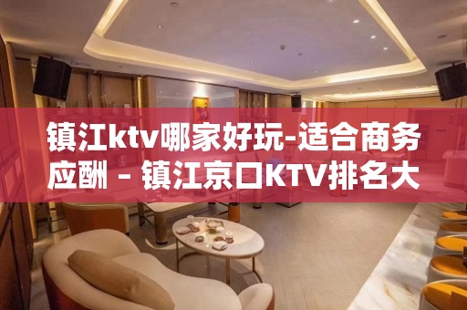 镇江ktv哪家好玩-适合商务应酬 – 镇江京口KTV排名大全