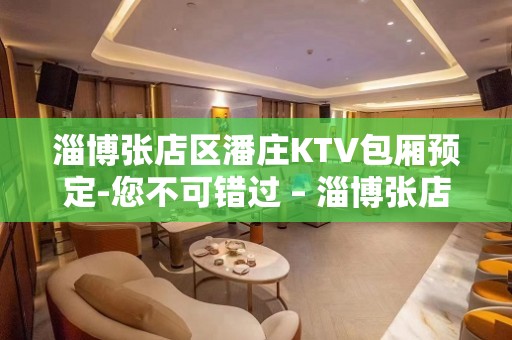 淄博张店区潘庄KTV包厢预定-您不可错过 – 淄博张店KTV排名大全