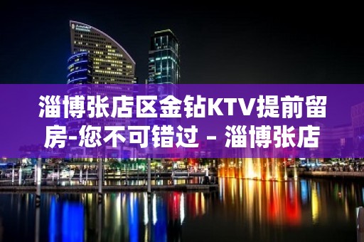 淄博张店区金钻KTV提前留房-您不可错过 – 淄博张店KTV排名大全