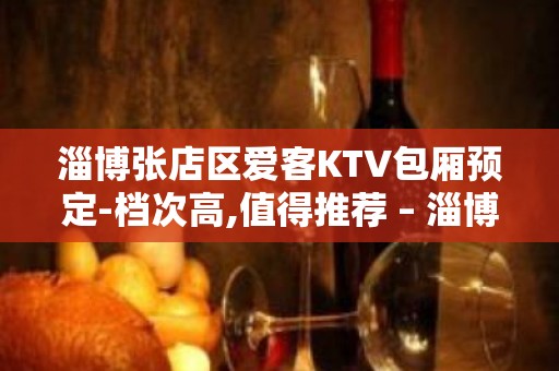 淄博张店区爱客KTV包厢预定-档次高,值得推荐 – 淄博张店KTV排名大全