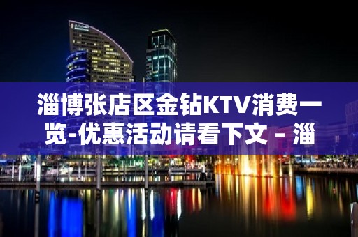 淄博张店区金钻KTV消费一览-优惠活动请看下文 – 淄博张店KTV排名大全