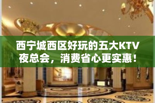 西宁城西区好玩的五大KTV夜总会，消费省心更实惠！ – 西宁城西KTV排名大全