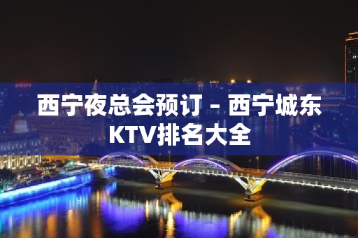 西宁夜总会预订 – 西宁城东KTV排名大全