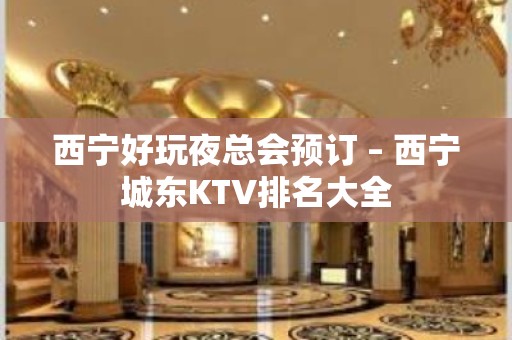 西宁好玩夜总会预订 – 西宁城东KTV排名大全