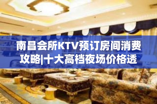 南昌会所KTV预订房间消费攻略|十大高档夜场价格透明 – 南昌东湖KTV排名大全