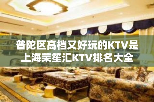 普陀区高档又好玩的KTV是上海荣笙汇KTV排名大全