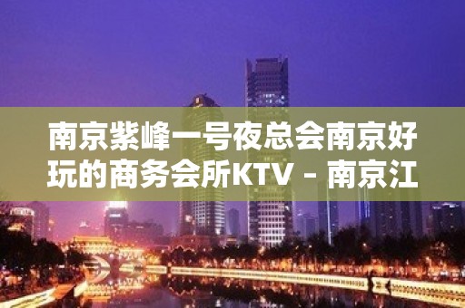 南京紫峰一号夜总会南京好玩的商务会所KTV – 南京江宁KTV排名大全