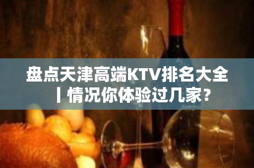 盘点天津高端KTV排名大全丨情况你体验过几家？