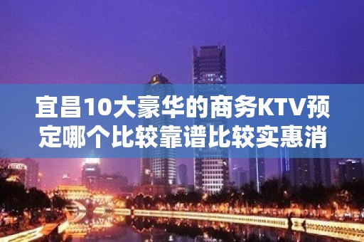 宜昌10大豪华的商务KTV预定哪个比较靠谱比较实惠消费明细表 - 宜昌葛洲坝KTV大全 