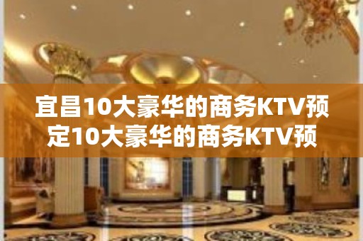 宜昌10大豪华的商务KTV预定10大豪华的商务KTV预定火爆 - 宜昌点军KTV大全 