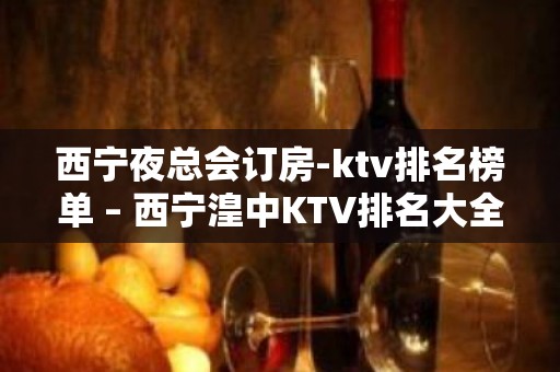 西宁夜总会订房-ktv排名榜单 – 西宁湟中KTV排名大全