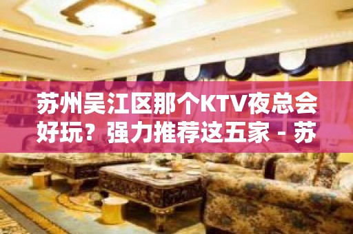 苏州吴江区那个KTV夜总会好玩？强力推荐这五家 - 苏州吴江KTV大全 