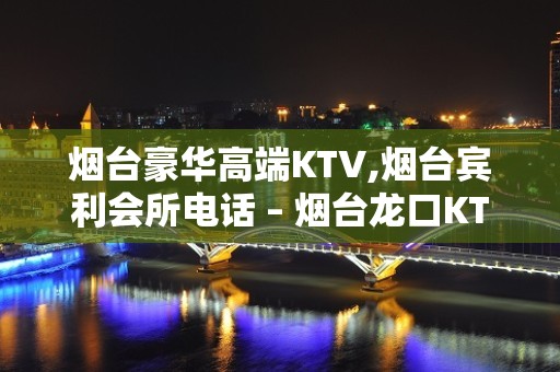 烟台豪华高端KTV,烟台宾利会所电话 – 烟台龙口KTV排名大全