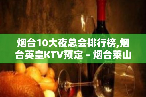 烟台10大夜总会排行榜,烟台英皇KTV预定 – 烟台莱山KTV排名大全