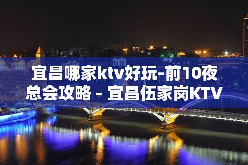 宜昌哪家ktv好玩-前10夜总会攻略 - 宜昌伍家岗KTV大全 