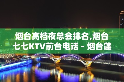 烟台高档夜总会排名,烟台七七KTV前台电话 – 烟台蓬莱KTV排名大全