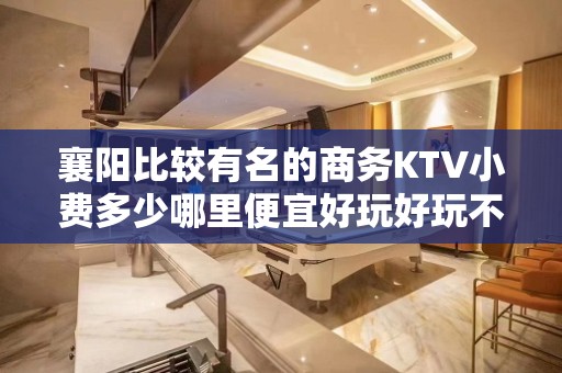 襄阳比较有名的商务KTV小费多少哪里便宜好玩好玩不贵的商务k - 襄阳谷城KTV大全 