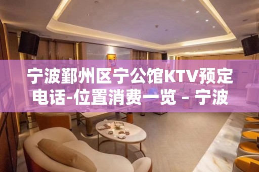 宁波鄞州区宁公馆KTV预定电话-位置消费一览 – 宁波鄞州KTV排名大全