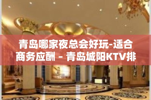 青岛哪家夜总会好玩-适合商务应酬 – 青岛城阳KTV排名大全