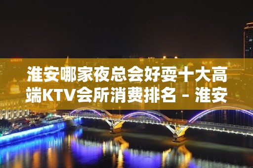 淮安哪家夜总会好耍十大高端KTV会所消费排名 – 淮安清河KTV排名大全