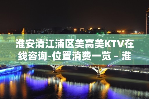 淮安清江浦区美高美KTV在线咨询-位置消费一览 – 淮安涟水KTV排名大全