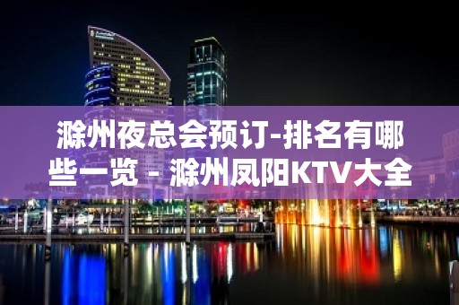 滁州夜总会预订-排名有哪些一览 - 滁州凤阳KTV大全 