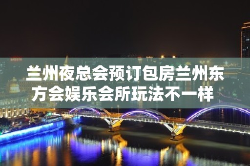 兰州夜总会预订包房兰州东方会娱乐会所玩法不一样 – 兰州皋兰石洞KTV排名大全