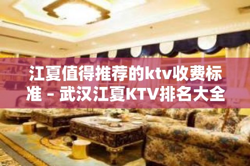 江夏值得推荐的ktv收费标准 – 武汉江夏KTV排名大全