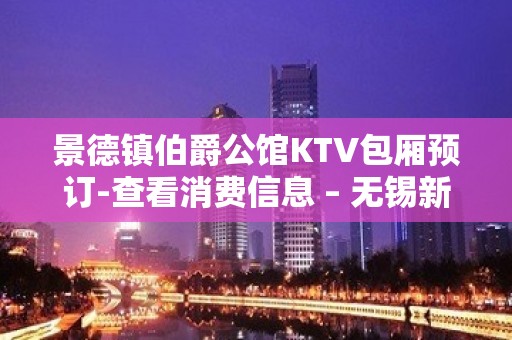 景德镇伯爵公馆KTV包厢预订-查看消费信息 – 无锡新区江溪街道KTV排名大全