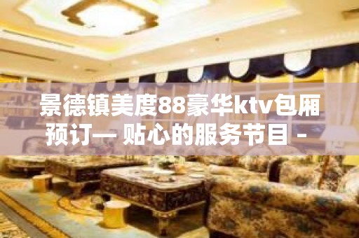 景德镇美度88豪华ktv包厢预订— 贴心的服务节目 – 无锡新区江溪街道KTV排名大全