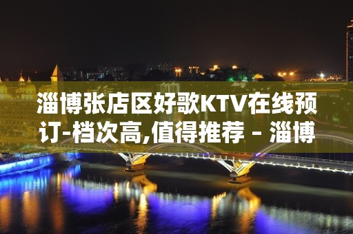 淄博张店区好歌KTV在线预订-档次高,值得推荐 – 淄博张店KTV排名大全