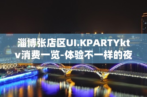 淄博张店区UI.KPARTYktv消费一览-体验不一样的夜场 – 淄博张店KTV排名大全