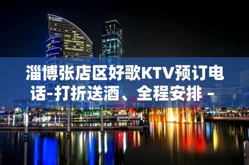 淄博张店区好歌KTV预订电话-打折送酒、全程安排 – 淄博张店KTV排名大全